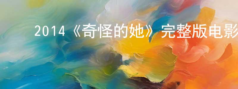 崔学春发布2014《奇怪的她》完整版电影/在线观看/百度云-美剧天堂